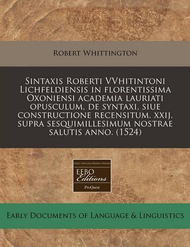 Sintaxis Roberti Vvhitintoni Lichfeldiensis in Florentissima Oxoniensi Academia Lauriati Opusculum, de Syntaxi, Siue Constructione Recensitum. Xxij. Supra Sesquimillesimum Nostrae Salutis Anno. (1524): (Latin)