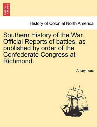 Southern History of the War. Official Reports of Battles, as Published by Order of the Confederate Congress at Richmond.