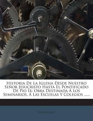 Historia De La Iglesia Desde Nuestro Señor Jesucristo Hasta El Pontificado De Pio Ix: Obra Destinada Á Los Seminarios, Á Las Escuelas Y Colegios ......(Spanish)