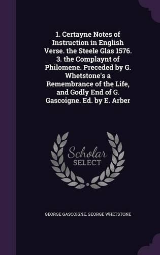 1. Certayne Notes of Instruction in English Verse. the Steele Glas 1576. 3. the Complaynt of Philomene. Preceded by G. Whetstone's a Remembrance of the Life, and Godly End of G. Gascoigne. Ed. by E. Arber: (English)