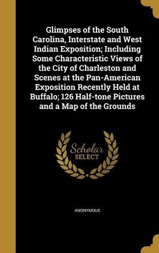 Glimpses of the South Carolina, Interstate and West Indian Exposition; Including Some Characteristic Views of the City of Charleston and Scenes at the Pan-American Exposition Recently Held at Buffalo; 126 Half-tone Pictures and a Map of the Grounds