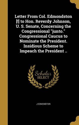 Letter from Col. Edmondston [!] to Hon. Reverdy Johnson, U. S. Senate, Concerning the Congressional Junto. Congressional Caucus to Nominate the President. Insidious Scheme to Impeach the President ..