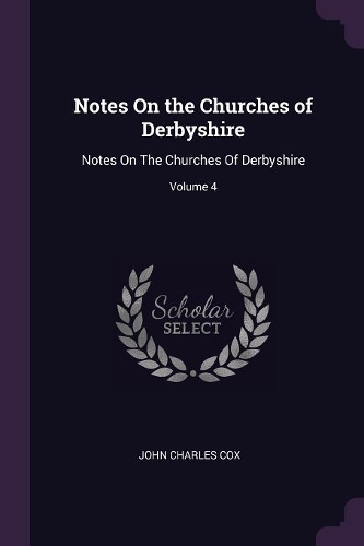 Notes On the Churches of Derbyshire: Notes On The Churches Of Derbyshire; Volume 4