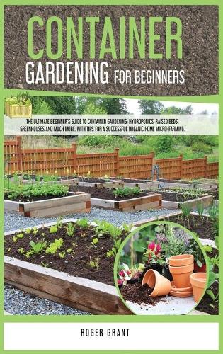 Container Gardening for Beginners: The Ultimate Beginner's Guide to Container Gardening: Hydroponics, Raised Beds, Greenhouses and Much More. With Tips for a Successful Organic Home M(1 Gardening Bible)