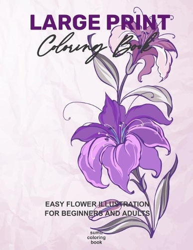 Large Print Coloring Book: Easy Flower Illustration for Beginners and Adults, Coloring Book For Adults (The Stress Relieving Adult Coloring Pages)
