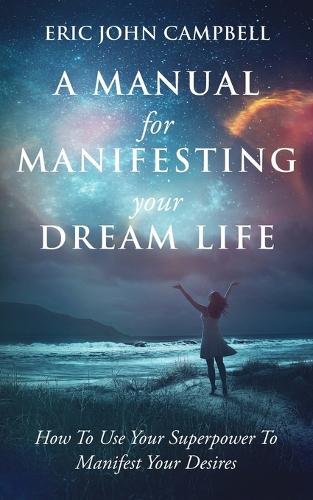 Manual For Manifesting Your Dream Life: How To Use Your Superpower To Manifest Your Desires