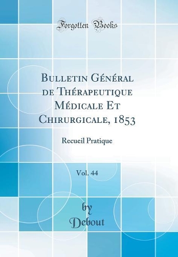 Bulletin Général de Thérapeutique Médicale Et Chirurgicale, 1853, Vol. 44: Recueil Pratique (Classic Reprint)