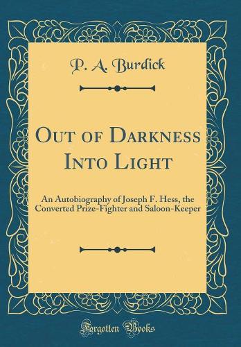 Out of Darkness Into Light: An Autobiography of Joseph F. Hess, the Converted Prize-Fighter and Saloon-Keeper (Classic Reprint)