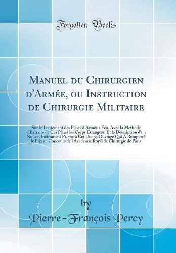 Manuel du Chirurgien d'Armée, ou Instruction de Chirurgie Militaire: Sur le Traitement des Plaies d'Armes à Feu, Avec la Méthode d'Extraire de Ces Plaies les Corps Étrangers, Et la Description d'un Nouvel Instrument Propre à Cet Usage; Ouvrage Qui