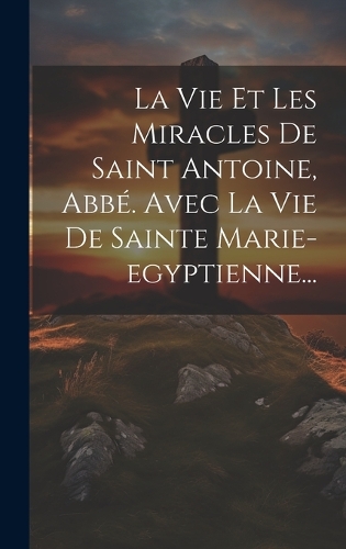 La Vie Et Les Miracles De Saint Antoine, Abbé. Avec La Vie De Sainte Marie-egyptienne...
