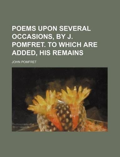 Poems Upon Several Occasions, by J. Pomfret. to Which Are Added, His Remains