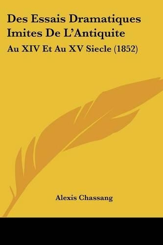 Des Essais Dramatiques Imites De L'Antiquite: Au XIV Et Au XV Siecle (1852)(French)