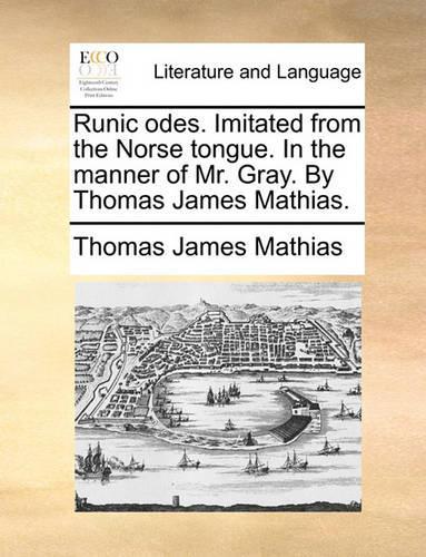 Runic Odes. Imitated from the Norse Tongue. in the Manner of Mr. Gray. by Thomas James Mathias.