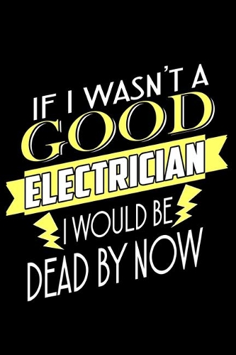 If I Wasn't A Good Electrician I Would Be Dead By Now