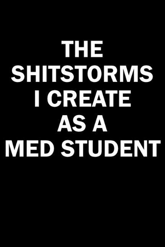 The Shitstorms I Create As A Med Student: Funny gag gift for snarky sarcastic Med Student - blank lined notebook