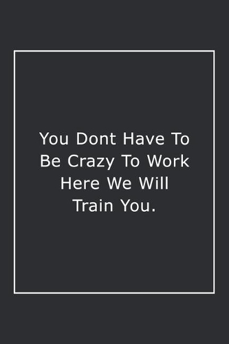 You Dont Have To Be Crazy To Work Here We Will Train You.