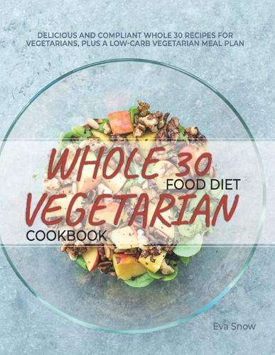 Whole 30 Vegetarian Food Diet Cookbook: Gluten-Free, Sugar-Free, Dairy-Free, Grain-Free and Paleo-Friendly Whole Food Vegetarian Recipes (Full Color Edition)