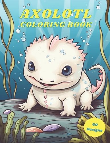 Axolotl Coloring Book: A Coloring Book With 60 Illustrations Of Axolotls For Kids, Teens and Adults of All Ages To Relieve Stress and Relax
