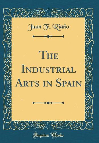 The Industrial Arts in Spain (Classic Reprint)