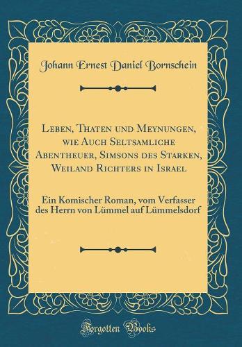 Leben, Thaten und Meynungen, wie Auch Seltsamliche Abentheuer, Simsons des Starken, Weiland Richters in Israel: Ein Komischer Roman, vom Verfasser des Herrn von Lümmel auf Lümmelsdorf (Classic Reprint)