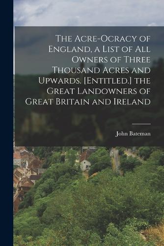 Acre-Ocracy of England, a List of All Owners of Three Thousand Acres and Upwards. [Entitled.] the Great Landowners of Great Britain and Ireland