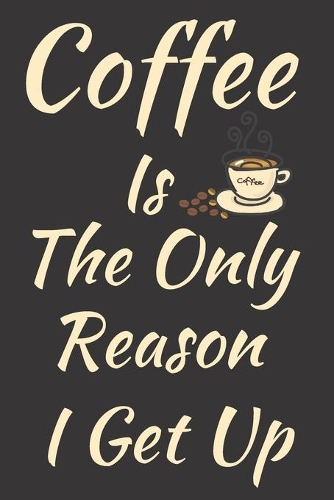 Coffee Is The Only Reason I Get Up: Humor Notebook Journal To Write In