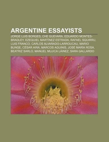 Argentine Essayists: Jorge Luis Borges, Che Guevara, Eduardo Montes-Bradley, Ezequiel Martinez Estrada, Rafael Squirru, Luis Franco(English)