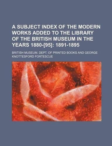 A Subject Index of the Modern Works Added to the Library of the British Museum in the Years 1880-[95]; 1891-1895