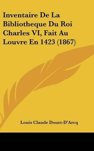 Inventaire de la Bibliotheque Du Roi Charles VI, Fait Au Louvre En 1423 (1867)