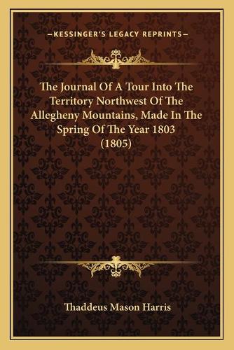 The Journal Of A Tour Into The Territory Northwest Of The Allegheny Mountains, Made In The Spring Of The Year 1803 (1805)