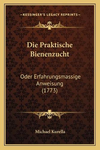 Die Praktische Bienenzucht: Oder Erfahrungsmassige Anweisung (1773)(German)