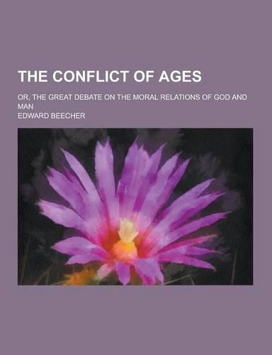 The Conflict of Ages; Or, the Great Debate on the Moral Relations of God and Man