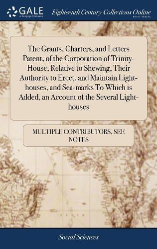 The Grants, Charters, and Letters Patent, of the Corporation of Trinity-House, Relative to Shewing, Their Authority to Erect, and Maintain Light-houses, and Sea-marks To Which is Added, an Account of the Several Light-houses