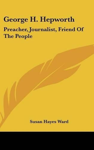 George H. Hepworth: Preacher, Journalist, Friend Of The People: The Story Of His Life (1903)