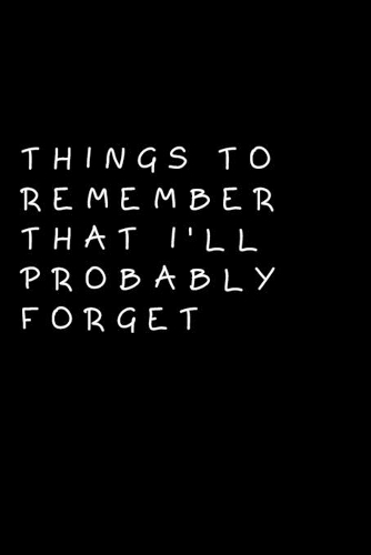 Things to Remember That I'll Probably Forget