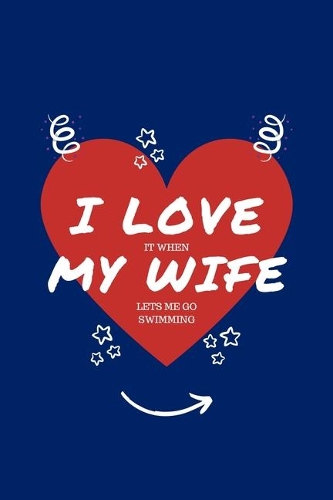 I Love When My Wife Lets Me Go Swimming: Perfect Gag Gift - Blank Lined Notebook Journal - 100 Pages 6" x 9" Format - Office Humour and Banter - Girls night Out - Birthday- Hen Stag Do - An