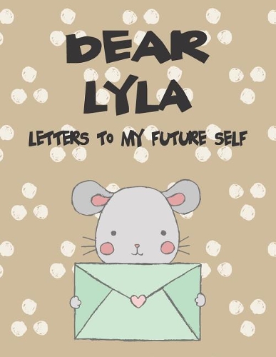 Dear Lyla, Letters to My Future Self: Girls Journals and Diaries(1 Preserve the Memory)