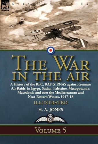 The War in the Air: Volume 5-A History of the RFC, RAF & RNAS against German Air Raids, in Egypt, Sudan, Palestine. Mesopotamia, Macedonia and over the Mediterranean an