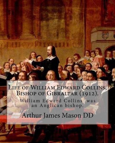Life of William Edward Collins, Bishop of Gibraltar (1912). By: Arthur James Mason DD: William Edward Collins (18 February 1867 - 22 March 1911) was an Anglican bishop, Bishop of Gibraltar from 1904 until his dea