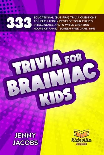 Trivia For Brainiac Kids: 333 Educational (But Fun) Trivia Questions To Help Rapidly Develop Your Child's Intelligence And IQ While Creating Hours Of Family Screen-Free Game 