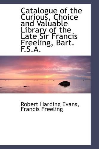 Catalogue of the Curious, Choice and Valuable Library of the Late Sir Francis Freeling, Bart. F.S.A.: (English)