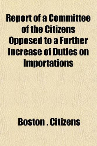Report of a Committee of the Citizens Opposed to a Further Increase of Duties on Importations