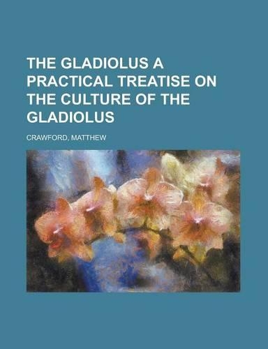 The Gladiolus a Practical Treatise on the Culture of the Gladiolus