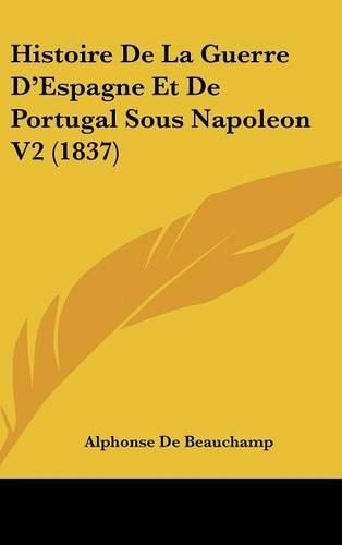 Histoire de La Guerre D'Espagne Et de Portugal Sous Napoleon V2 (1837): (French)