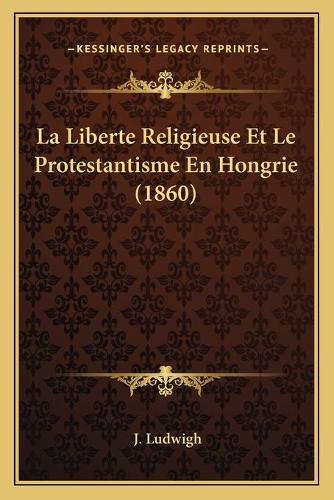 La Liberte Religieuse Et Le Protestantisme En Hongrie (1860)