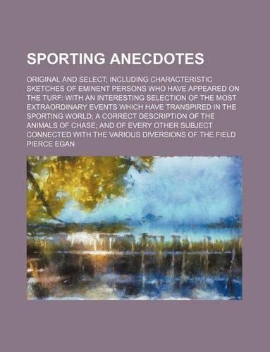 Sporting Anecdotes; Original and Select; Including Characteristic Sketches of Eminent Persons Who Have Appeared on the Turf