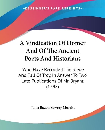 A Vindication Of Homer And Of The Ancient Poets And Historians: Who Have Recorded The Siege And Fall Of Troy, In Answer To Two Late Publications Of Mr. Bryant (1798)