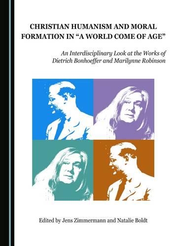 Christian Humanism and Moral Formation in "A World Come of Age": An Interdisciplinary Look at the Works of Dietrich Bonhoeffer and Marilynne Robinson