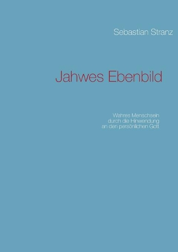 Jahwes Ebenbild: Wahres Menschsein durch die Hinwendung an den persönlichen Gott(German)