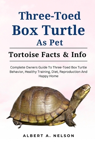 Three-Toed Box Turtles: Complete Owners Guide to Three-Toed Box Turtles Behavior, Healthy Training, Diet, Reproduction and Happy Home